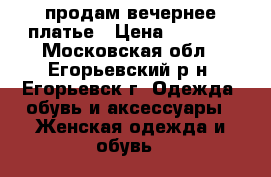 продам вечернее платье › Цена ­ 4 000 - Московская обл., Егорьевский р-н, Егорьевск г. Одежда, обувь и аксессуары » Женская одежда и обувь   